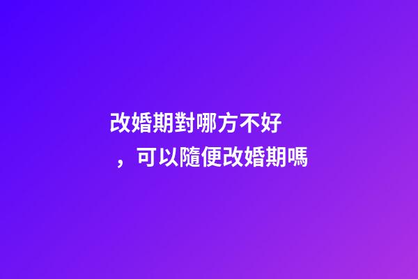 改婚期對哪方不好，可以隨便改婚期嗎